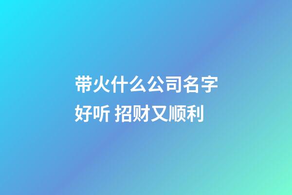 带火什么公司名字好听 招财又顺利-第1张-公司起名-玄机派
